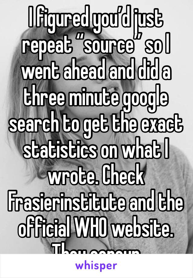 I figured you’d just repeat “source” so I went ahead and did a three minute google search to get the exact statistics on what I wrote. Check Frasierinstitute and the official WHO website. They concur