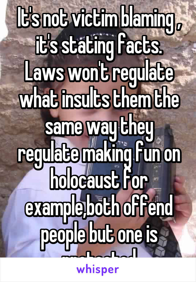 It's not victim blaming , it's stating facts.
Laws won't regulate what insults them the same way they regulate making fun on holocaust for example,both offend people but one is protected