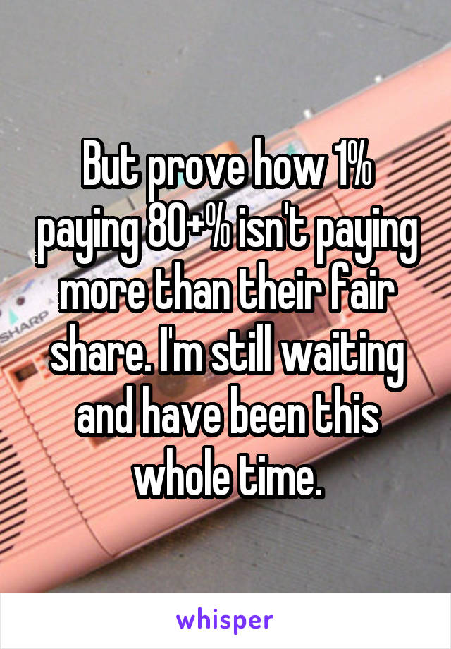 But prove how 1% paying 80+% isn't paying more than their fair share. I'm still waiting and have been this whole time.