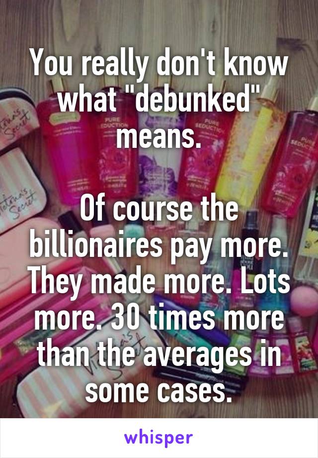 You really don't know what "debunked" means.

Of course the billionaires pay more. They made more. Lots more. 30 times more than the averages in some cases.