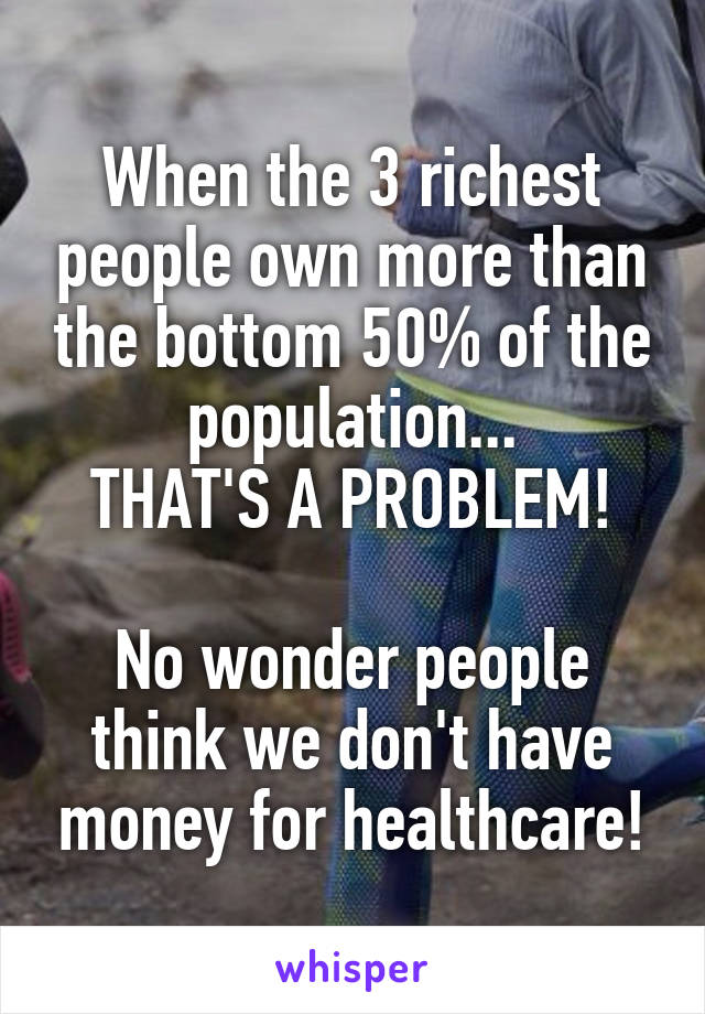 When the 3 richest people own more than the bottom 50% of the population...
THAT'S A PROBLEM!

No wonder people think we don't have money for healthcare!