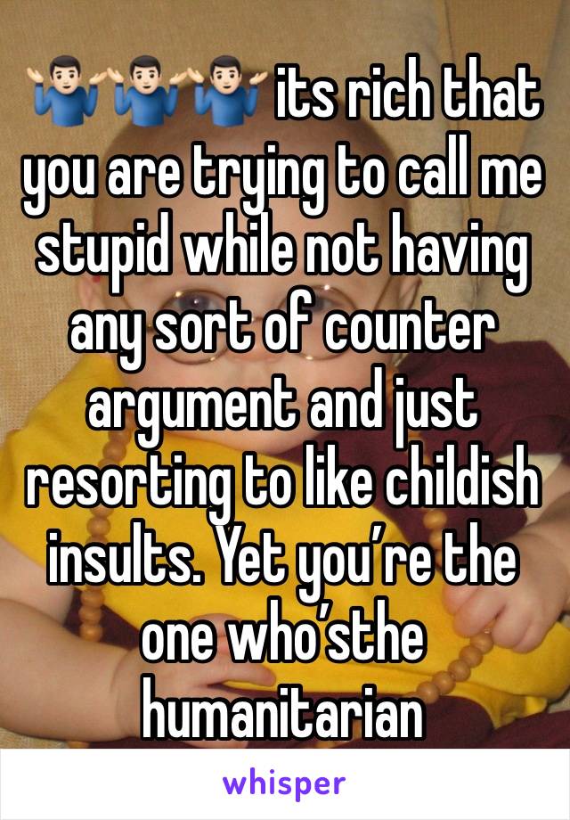 🤷🏻‍♂️🤷🏻‍♂️🤷🏻‍♂️ its rich that you are trying to call me stupid while not having any sort of counter argument and just resorting to like childish insults. Yet you’re the one who’sthe humanitarian