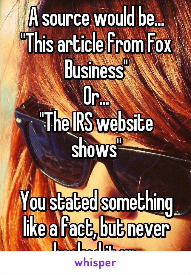 A source would be...
"This article from Fox Business"
Or...
"The IRS website shows"

You stated something like a fact, but never backed it up.