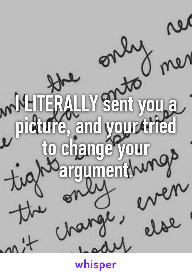 I LITERALLY sent you a picture, and your tried to change your argument.