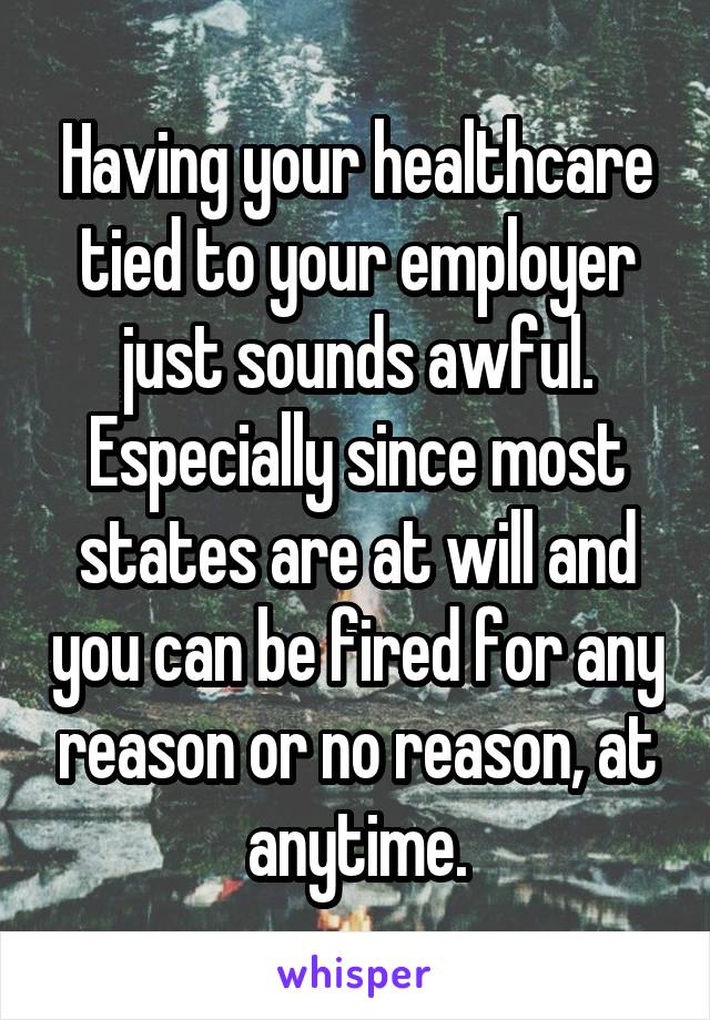 Having your healthcare tied to your employer just sounds awful. Especially since most states are at will and you can be fired for any reason or no reason, at anytime.