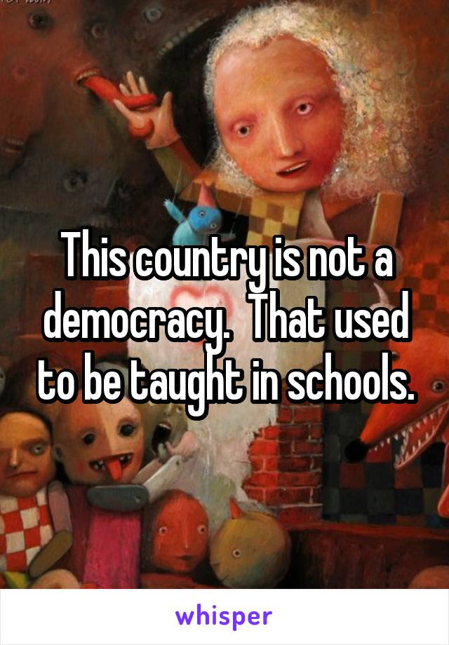 This country is not a democracy.  That used to be taught in schools.