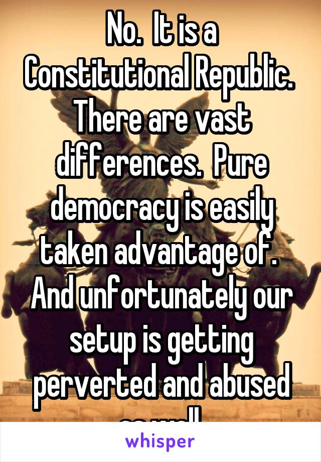 No.  It is a Constitutional Republic.  There are vast differences.  Pure democracy is easily taken advantage of.  And unfortunately our setup is getting perverted and abused as well.