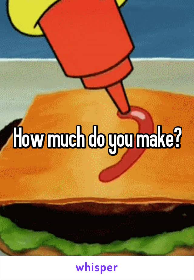 How much do you make?