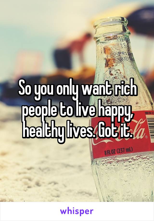 So you only want rich people to live happy, healthy lives. Got it.