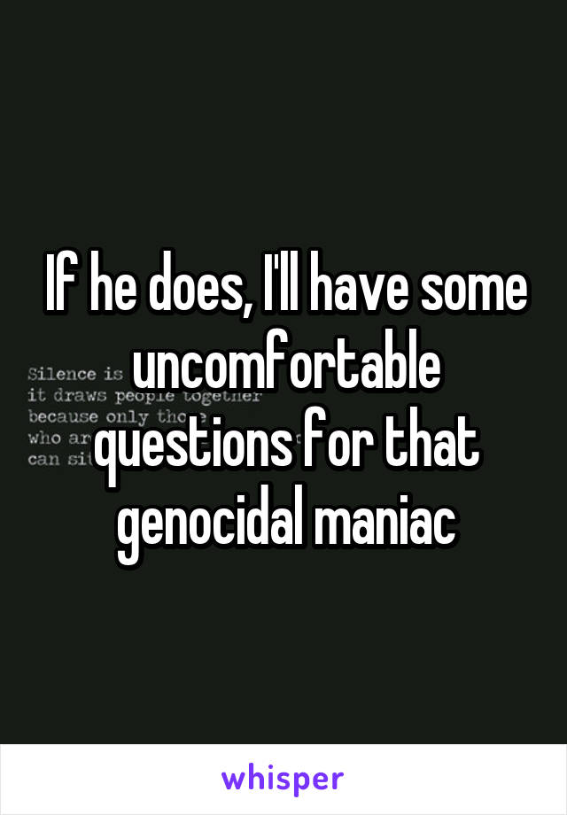 If he does, I'll have some uncomfortable questions for that genocidal maniac