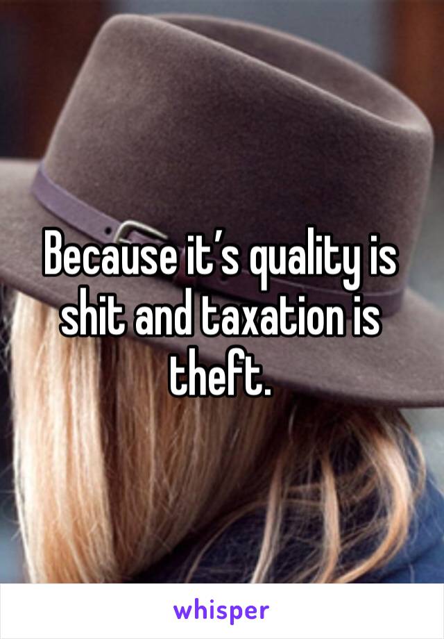 Because it’s quality is shit and taxation is theft. 