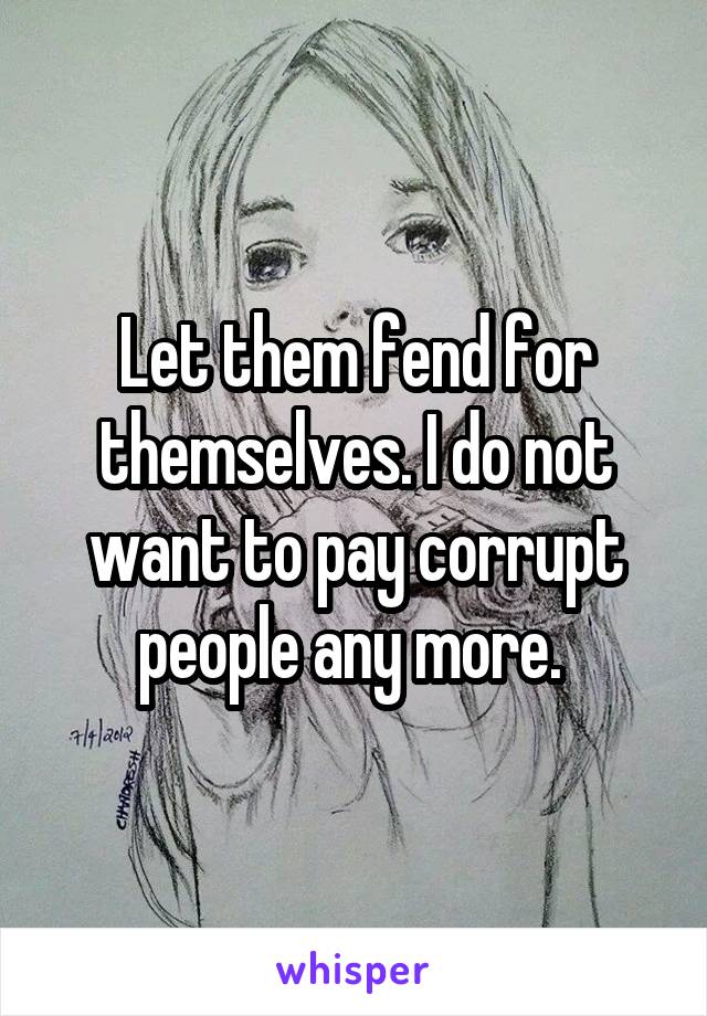 Let them fend for themselves. I do not want to pay corrupt people any more. 