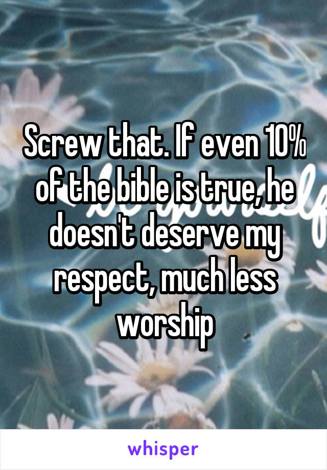 Screw that. If even 10% of the bible is true, he doesn't deserve my respect, much less worship