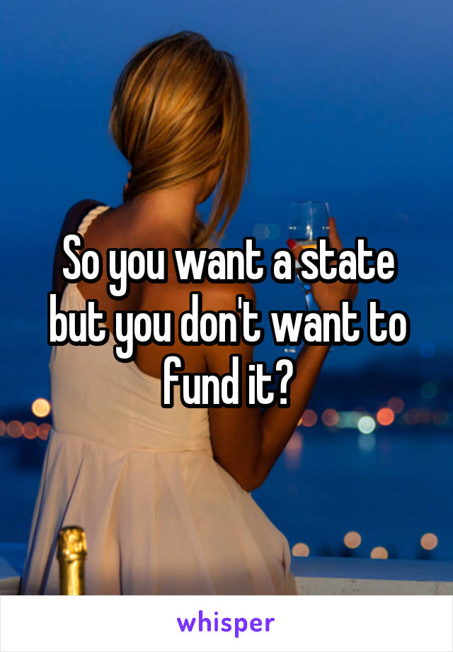 So you want a state but you don't want to fund it?