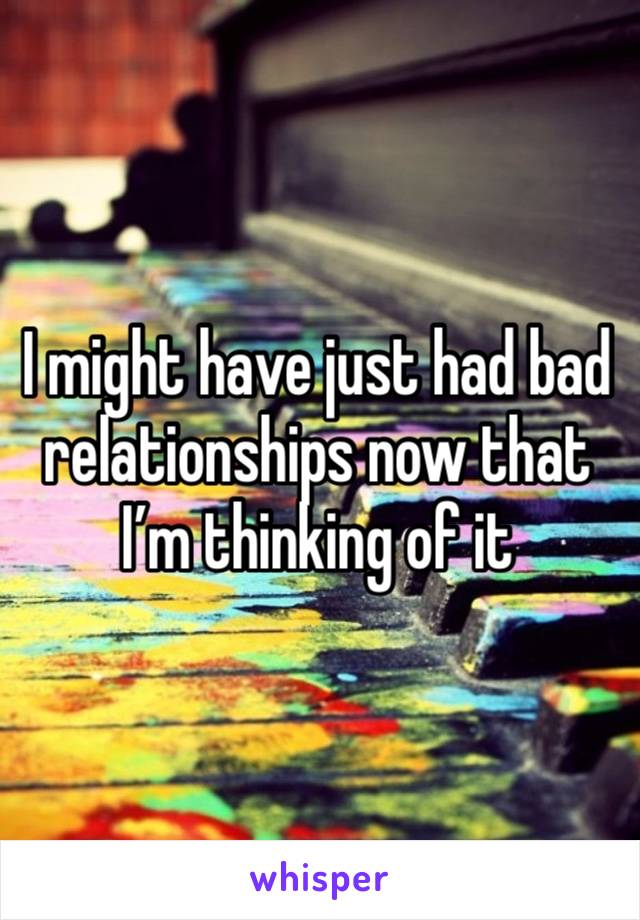 I might have just had bad relationships now that I’m thinking of it