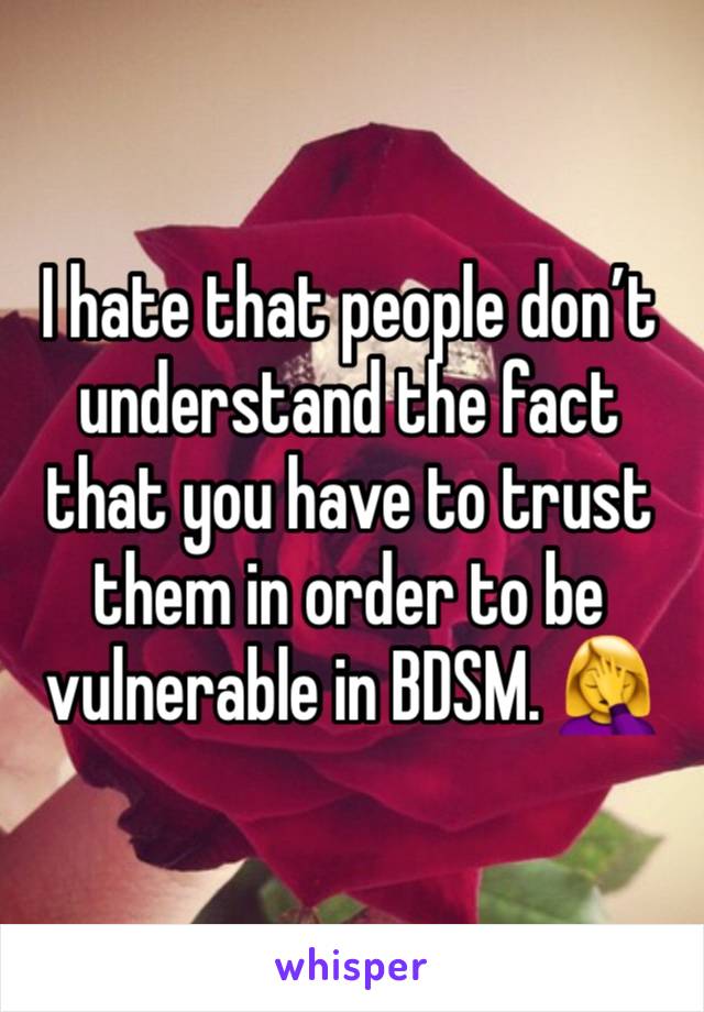 I hate that people don’t understand the fact that you have to trust them in order to be vulnerable in BDSM. 🤦‍♀️ 