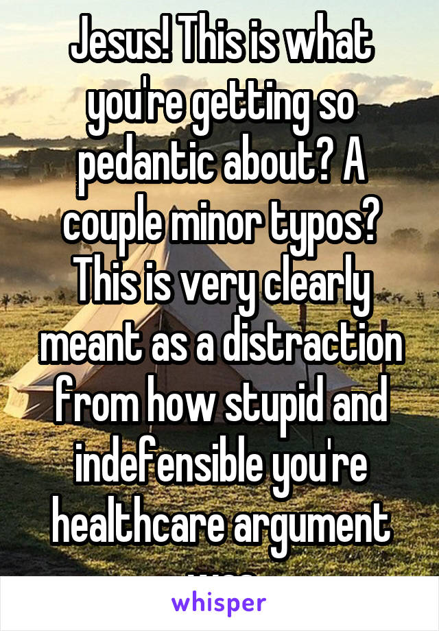 Jesus! This is what you're getting so pedantic about? A couple minor typos?
This is very clearly meant as a distraction from how stupid and indefensible you're healthcare argument was