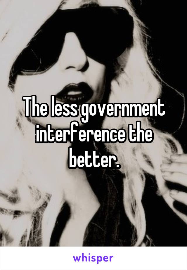 The less government interference the better.