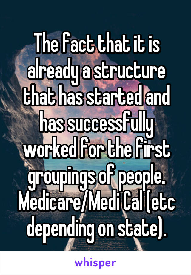 The fact that it is already a structure that has started and has successfully worked for the first groupings of people. Medicare/Medi Cal (etc depending on state).