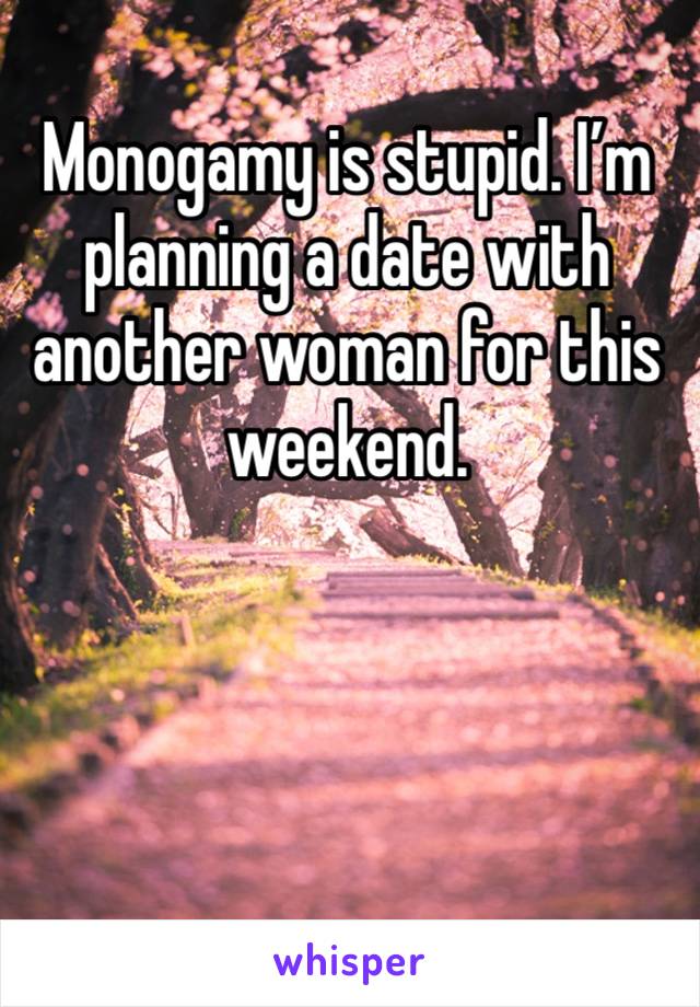 Monogamy is stupid. I’m planning a date with another woman for this weekend. 