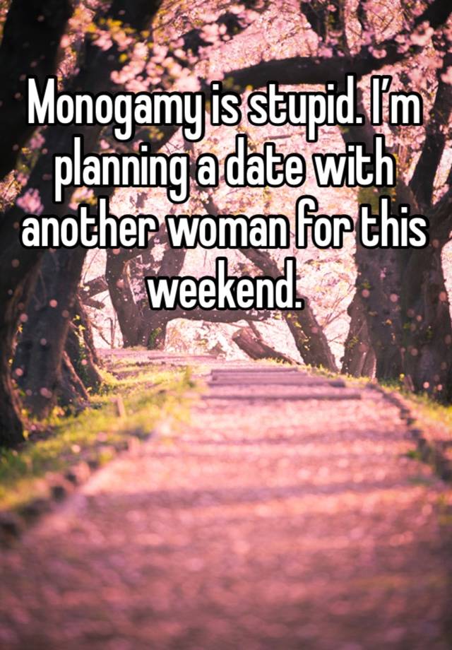 Monogamy is stupid. I’m planning a date with another woman for this weekend. 