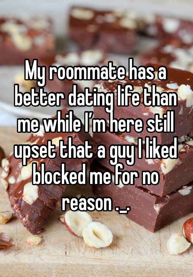 My roommate has a better dating life than me while I’m here still upset that a guy I liked blocked me for no reason ._.