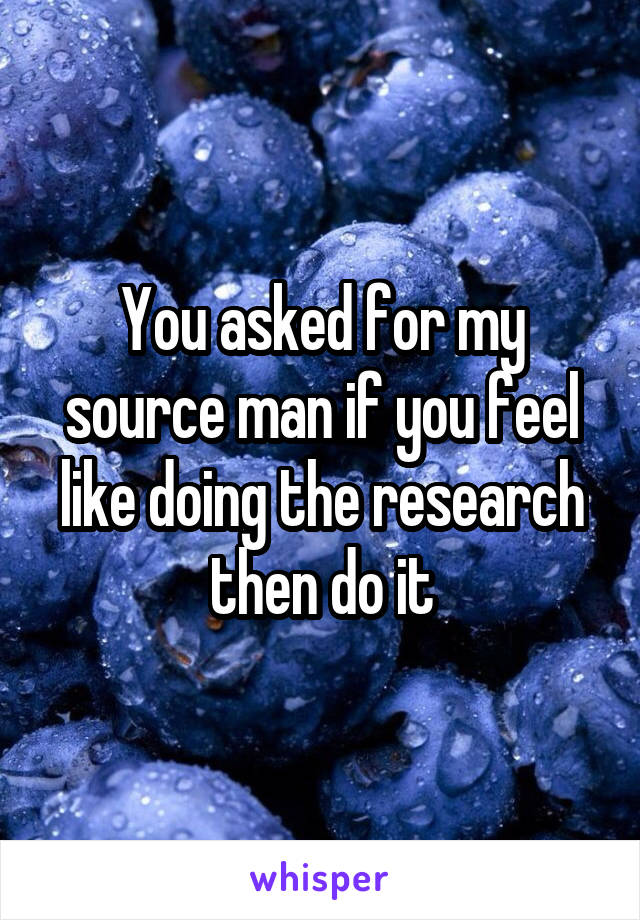 You asked for my source man if you feel like doing the research then do it