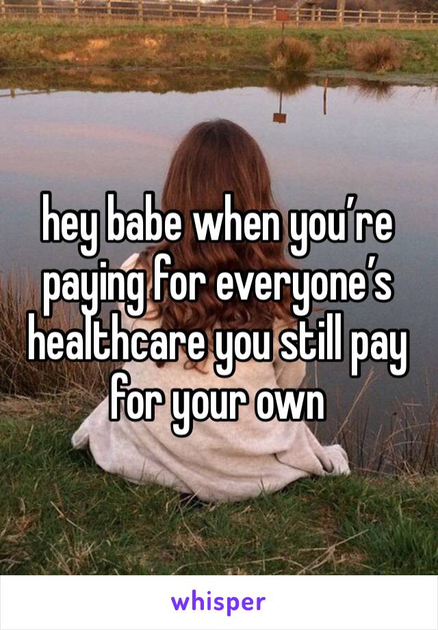 hey babe when you’re paying for everyone’s healthcare you still pay for your own