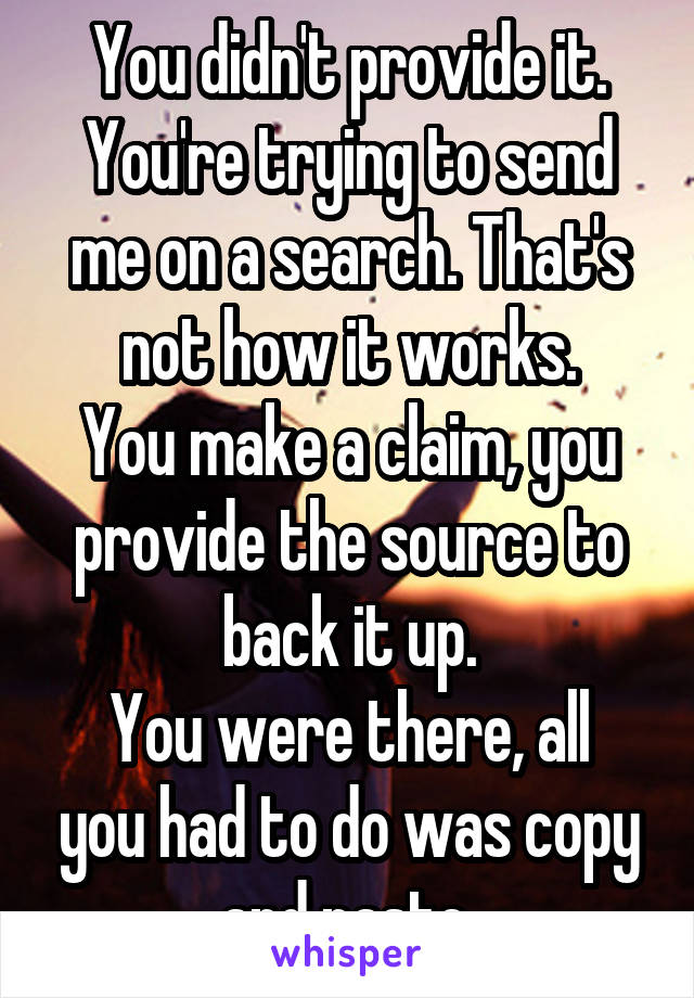 You didn't provide it.
You're trying to send me on a search. That's not how it works.
You make a claim, you provide the source to back it up.
You were there, all you had to do was copy and paste.