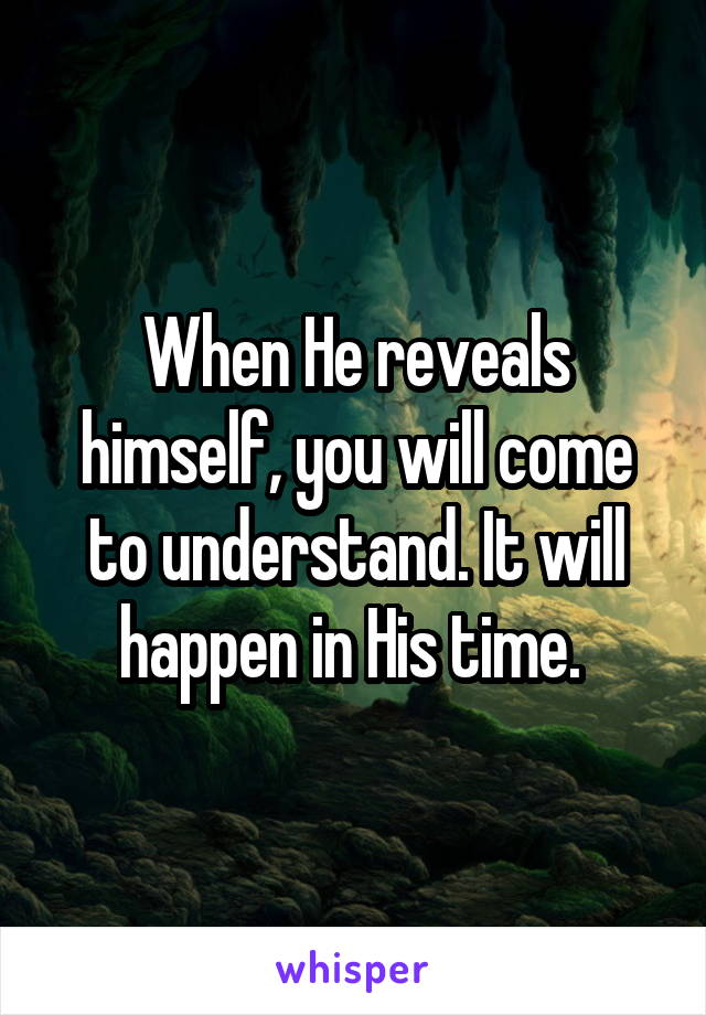 When He reveals himself, you will come to understand. It will happen in His time. 