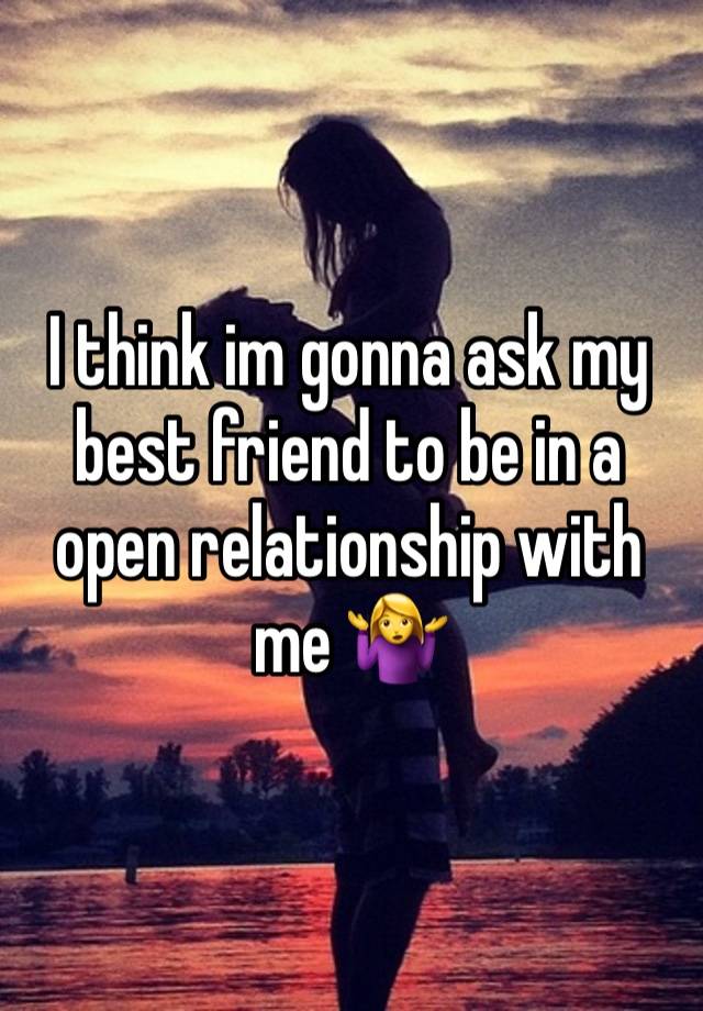 I think im gonna ask my best friend to be in a open relationship with me 🤷‍♀️ 