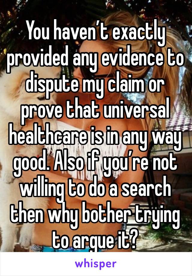 You haven’t exactly provided any evidence to dispute my claim or prove that universal healthcare is in any way good. Also if you’re not willing to do a search then why bother trying to argue it?