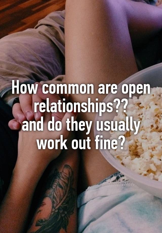 How common are open relationships??
and do they usually work out fine?