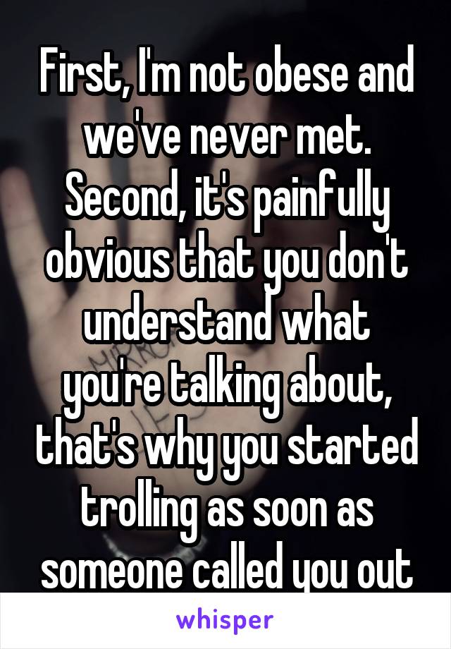 First, I'm not obese and we've never met.
Second, it's painfully obvious that you don't understand what you're talking about, that's why you started trolling as soon as someone called you out