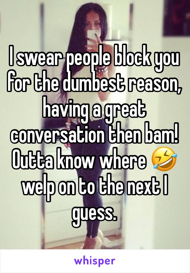 I swear people block you for the dumbest reason, having a great conversation then bam! Outta know where 🤣 welp on to the next I guess. 