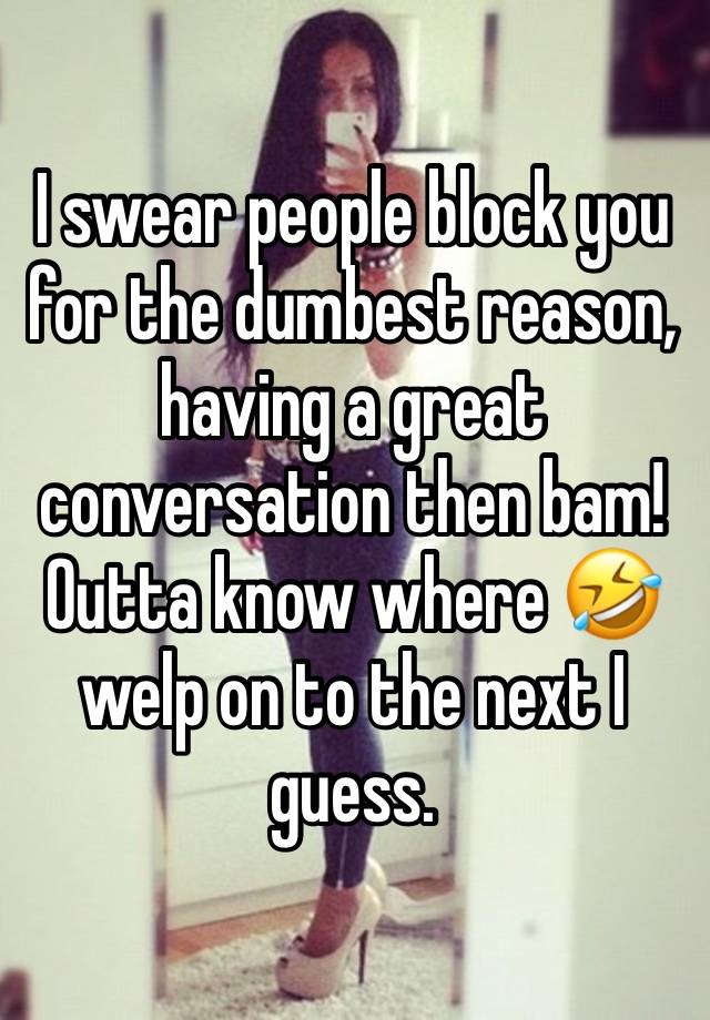 I swear people block you for the dumbest reason, having a great conversation then bam! Outta know where 🤣 welp on to the next I guess. 