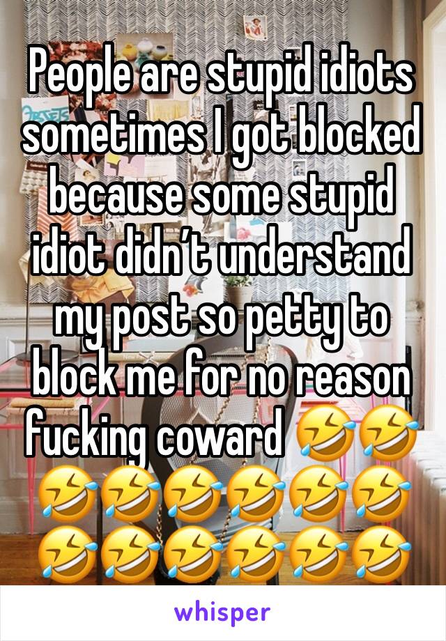 People are stupid idiots sometimes I got blocked because some stupid idiot didn’t understand my post so petty to block me for no reason fucking coward 🤣🤣🤣🤣🤣🤣🤣🤣🤣🤣🤣🤣🤣🤣