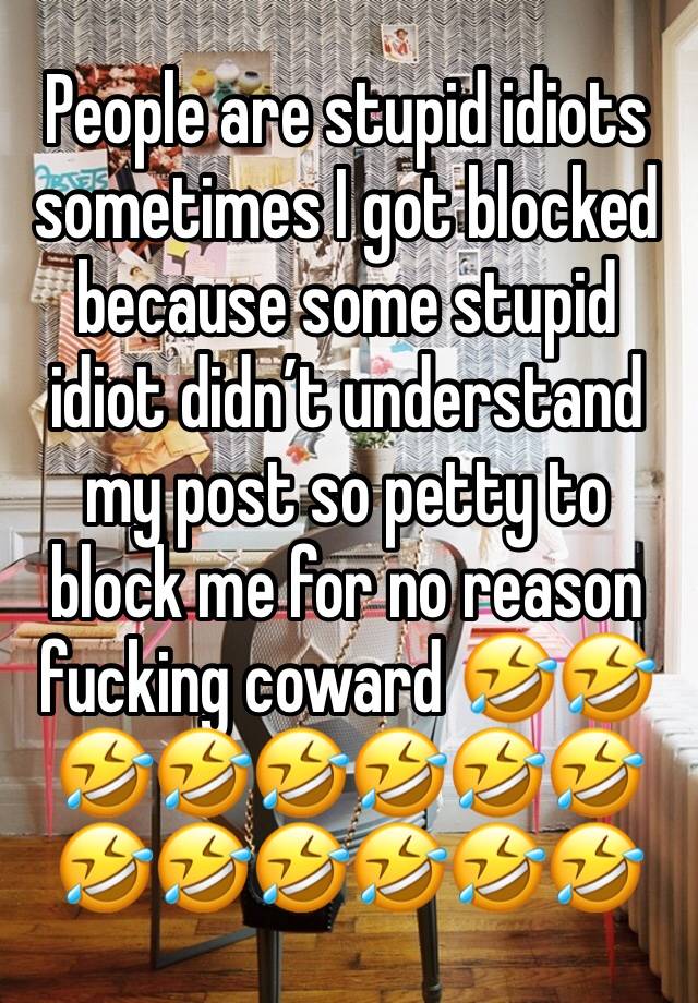 People are stupid idiots sometimes I got blocked because some stupid idiot didn’t understand my post so petty to block me for no reason fucking coward 🤣🤣🤣🤣🤣🤣🤣🤣🤣🤣🤣🤣🤣🤣