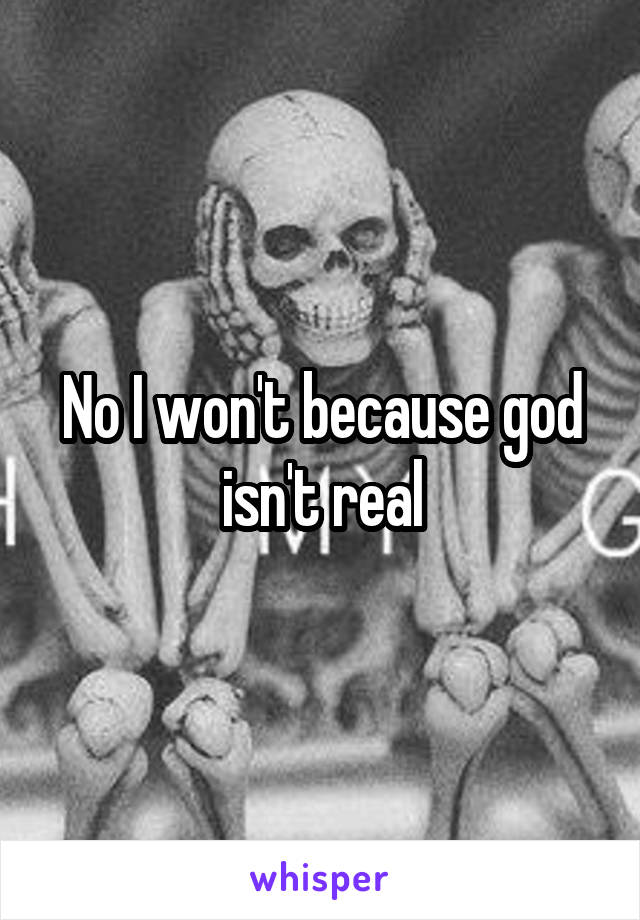 No I won't because god isn't real