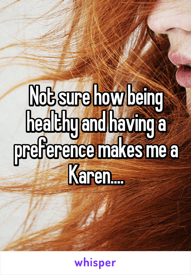 Not sure how being healthy and having a preference makes me a Karen....