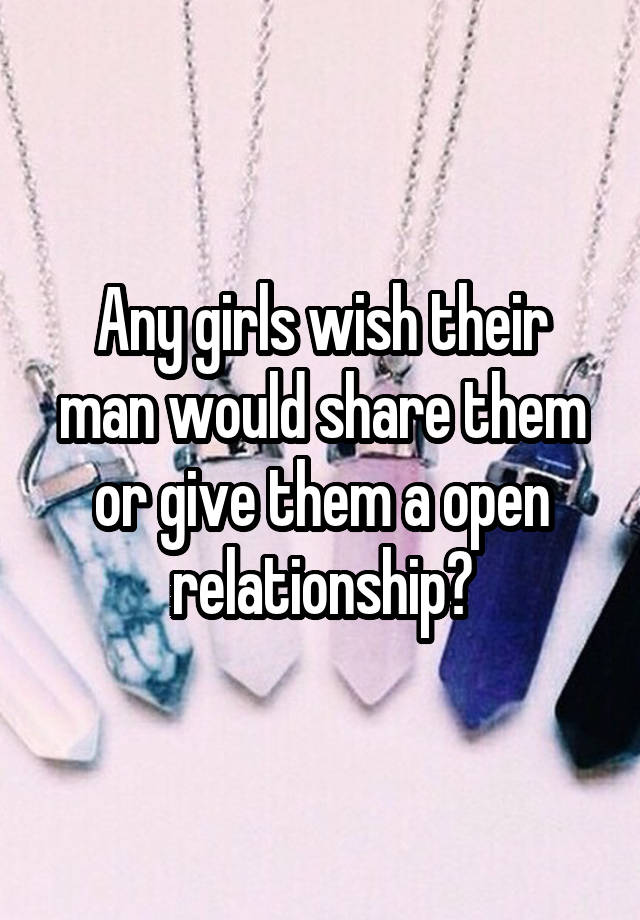 Any girls wish their man would share them or give them a open relationship?