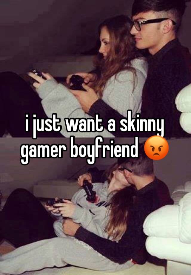 i just want a skinny gamer boyfriend 😡