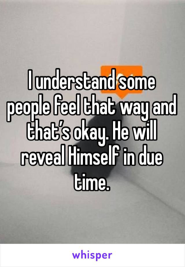 I understand some people feel that way and that’s okay. He will reveal Himself in due time. 