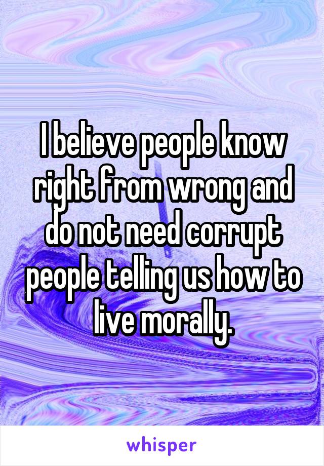 I believe people know right from wrong and do not need corrupt people telling us how to live morally.