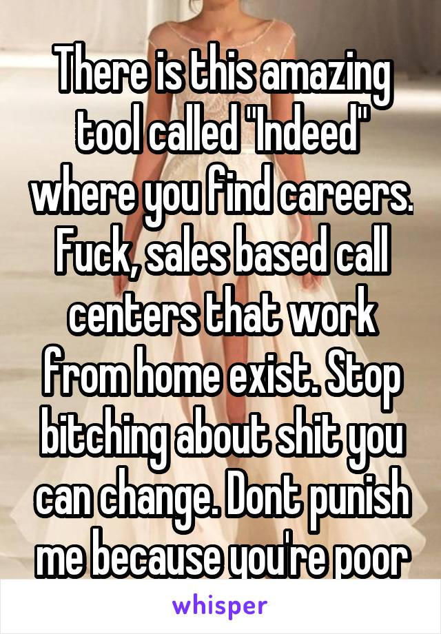 There is this amazing tool called "Indeed" where you find careers. Fuck, sales based call centers that work from home exist. Stop bitching about shit you can change. Dont punish me because you're poor