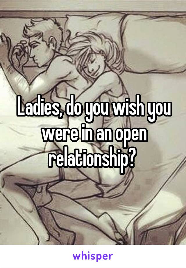 Ladies, do you wish you were in an open relationship? 