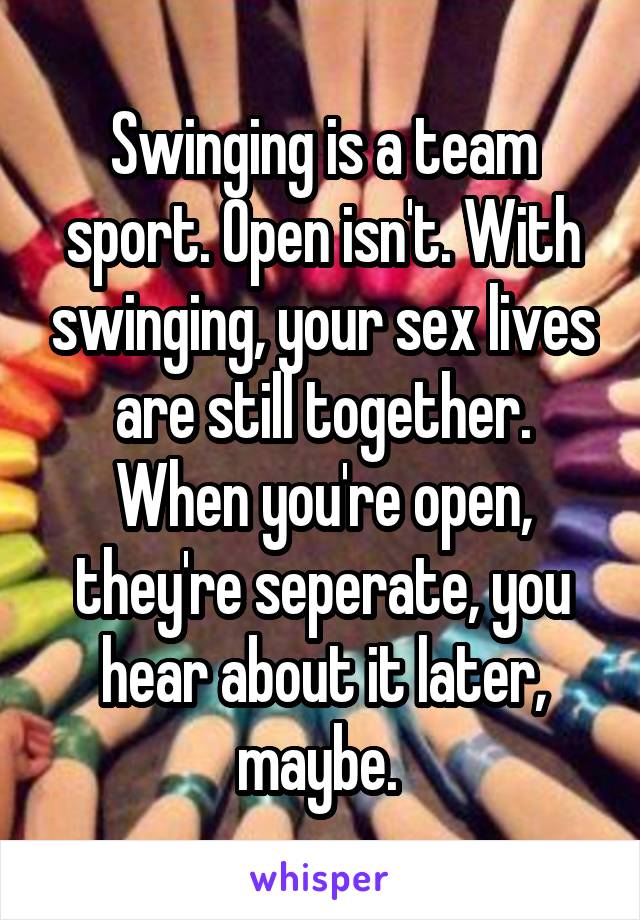 Swinging is a team sport. Open isn't. With swinging, your sex lives are still together. When you're open, they're seperate, you hear about it later, maybe. 