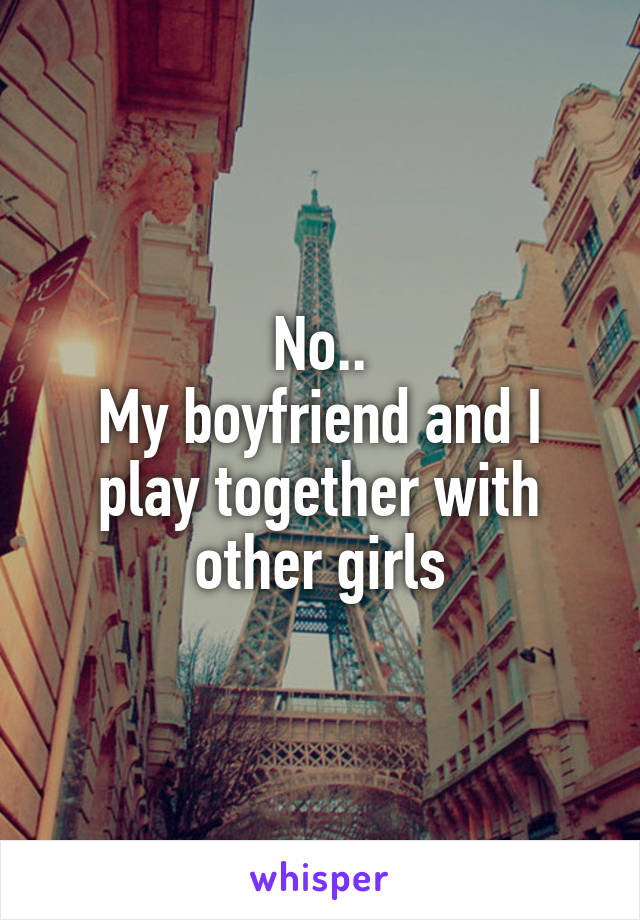 No..
My boyfriend and I
play together with other girls