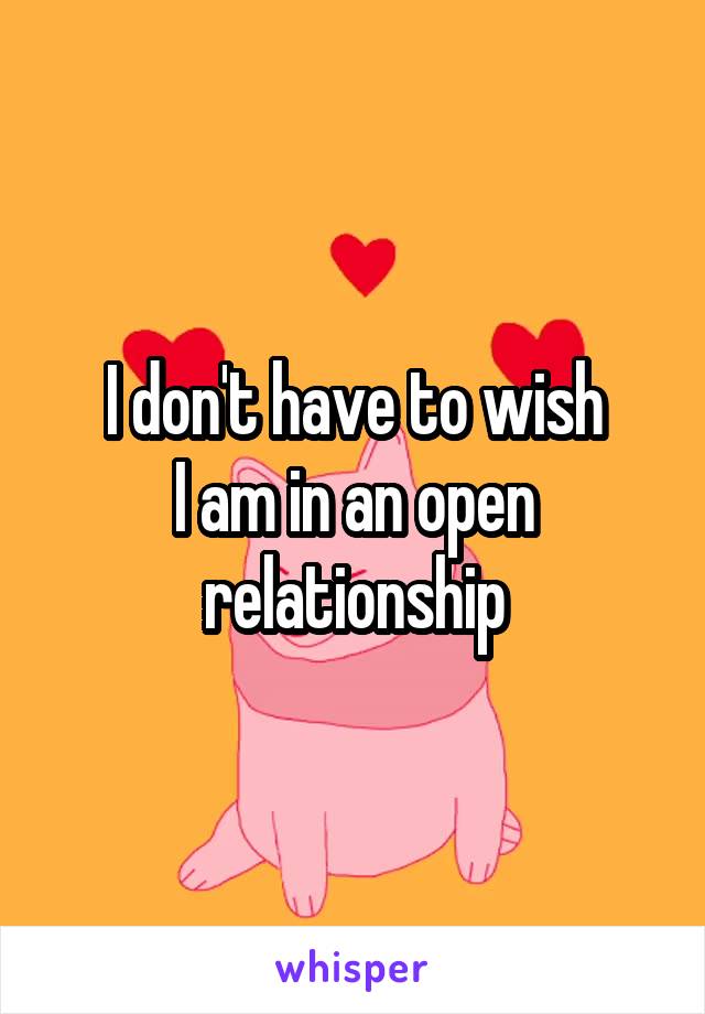 I don't have to wish
I am in an open relationship