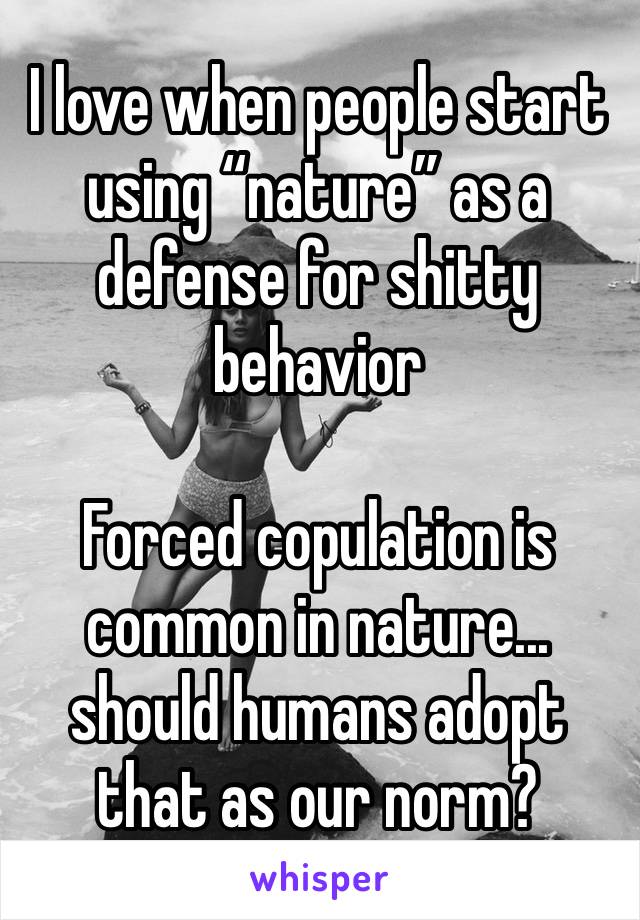 I love when people start using “nature” as a defense for shitty behavior

Forced copulation is common in nature... should humans adopt that as our norm?